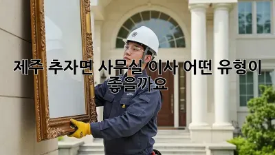제주 추자면 사무실 이사, 어떤 유형이 좋을까요?