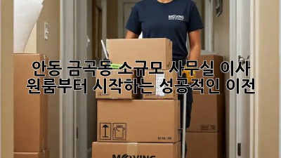 안동 금곡동 소규모 사무실 이사, 원룸부터 시작하는 성공적인 이전